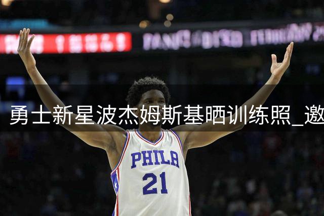 勇士新星波杰姆斯基晒训练照 邀球迷互动交流