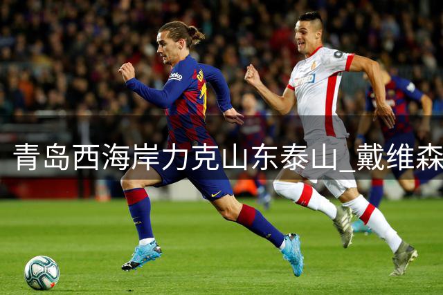 青岛西海岸力克山东泰山 戴维森任意球建功两将染红